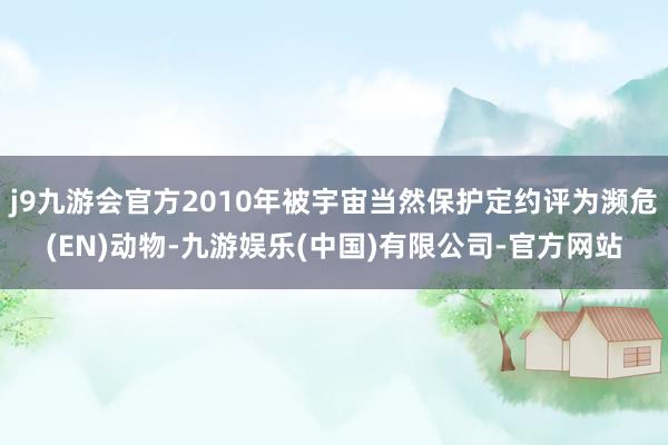 j9九游会官方2010年被宇宙当然保护定约评为濒危(EN)动物-九游娱乐(中国)有限公司-官方网站