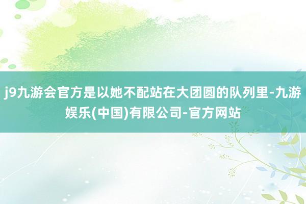 j9九游会官方是以她不配站在大团圆的队列里-九游娱乐(中国)有限公司-官方网站