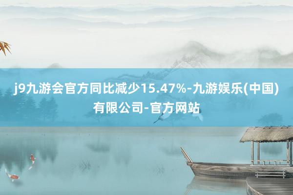 j9九游会官方同比减少15.47%-九游娱乐(中国)有限公司-官方网站