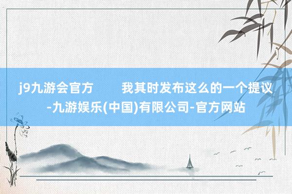 j9九游会官方        我其时发布这么的一个提议-九游娱乐(中国)有限公司-官方网站