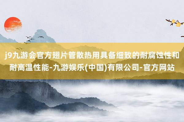 j9九游会官方翅片管散热用具备细致的耐腐蚀性和耐高温性能-九游娱乐(中国)有限公司-官方网站