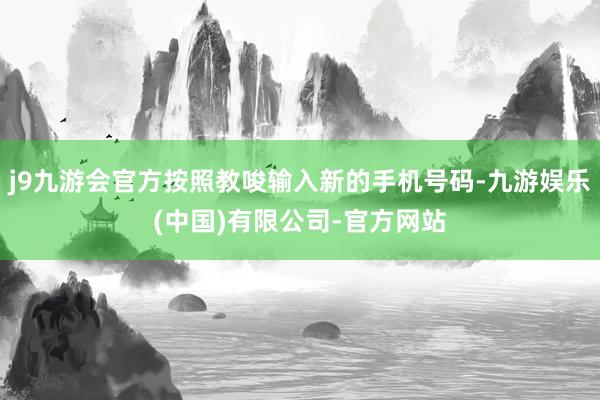 j9九游会官方按照教唆输入新的手机号码-九游娱乐(中国)有限公司-官方网站