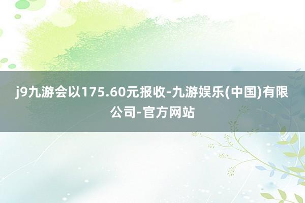 j9九游会以175.60元报收-九游娱乐(中国)有限公司-官方网站