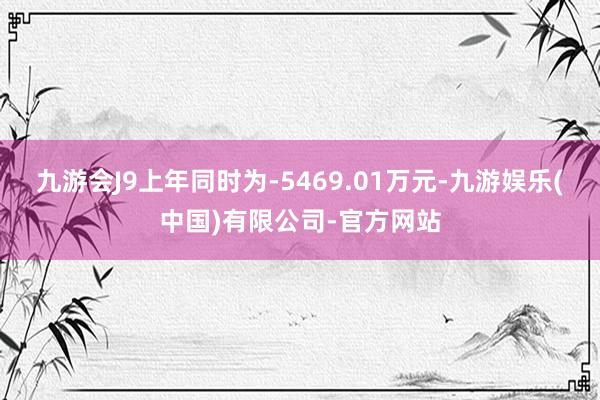 九游会J9上年同时为-5469.01万元-九游娱乐(中国)有限公司-官方网站