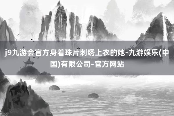 j9九游会官方身着珠片刺绣上衣的她-九游娱乐(中国)有限公司-官方网站