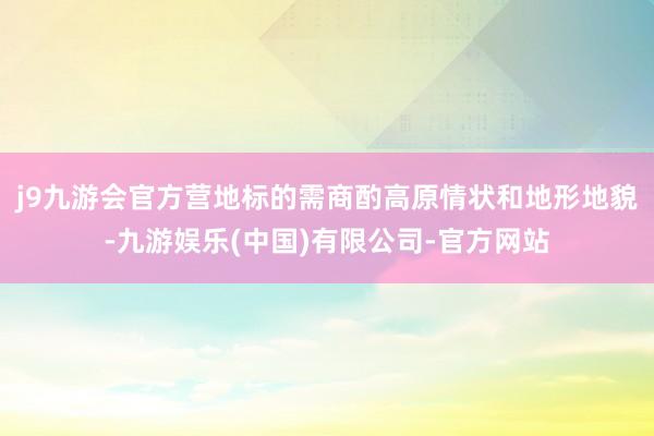 j9九游会官方营地标的需商酌高原情状和地形地貌-九游娱乐(中国)有限公司-官方网站
