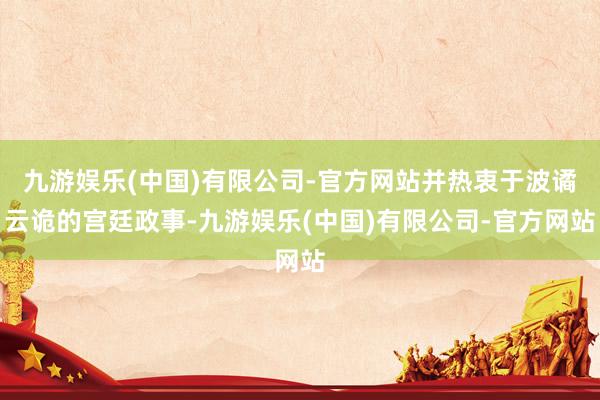 九游娱乐(中国)有限公司-官方网站并热衷于波谲云诡的宫廷政事-九游娱乐(中国)有限公司-官方网站