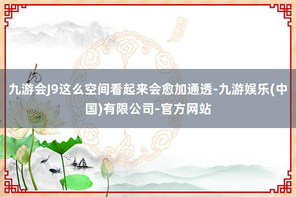 九游会J9这么空间看起来会愈加通透-九游娱乐(中国)有限公司-官方网站
