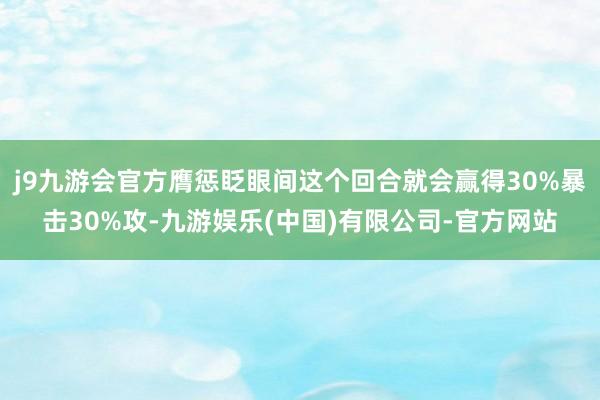 j9九游会官方膺惩眨眼间这个回合就会赢得30%暴击30%攻-九游娱乐(中国)有限公司-官方网站