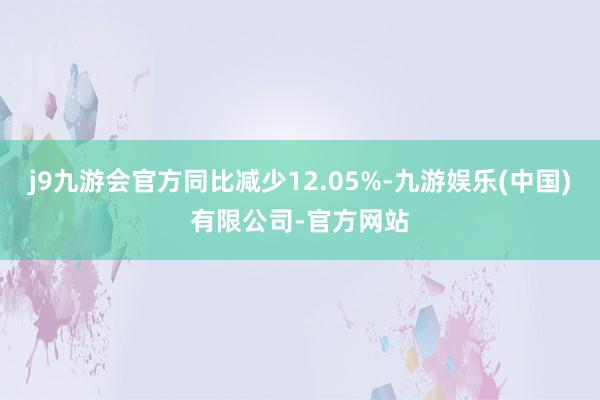 j9九游会官方同比减少12.05%-九游娱乐(中国)有限公司-官方网站