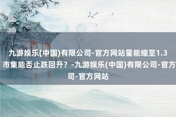 九游娱乐(中国)有限公司-官方网站量能缩至1.3万亿 市集能否止跌回升?-九游娱乐(中国)有限公司-官方网站