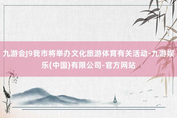 九游会J9我市将举办文化旅游体育有关活动-九游娱乐(中国)有限公司-官方网站