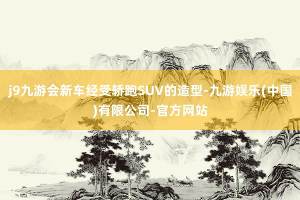 j9九游会新车经受轿跑SUV的造型-九游娱乐(中国)有限公司-官方网站