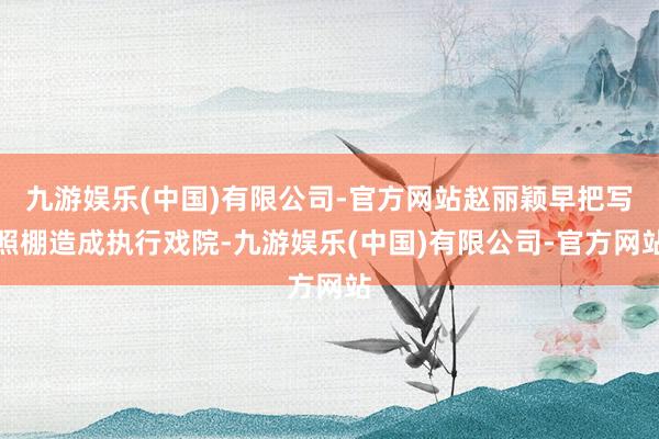 九游娱乐(中国)有限公司-官方网站赵丽颖早把写照棚造成执行戏院-九游娱乐(中国)有限公司-官方网站