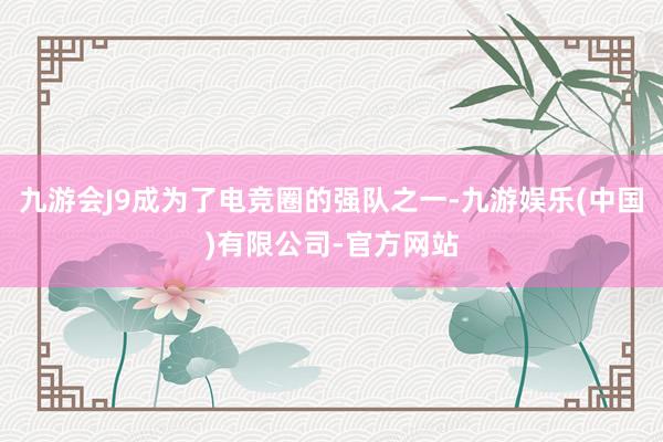 九游会J9成为了电竞圈的强队之一-九游娱乐(中国)有限公司-官方网站