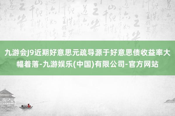 九游会J9近期好意思元疏导源于好意思债收益率大幅着落-九游娱乐(中国)有限公司-官方网站