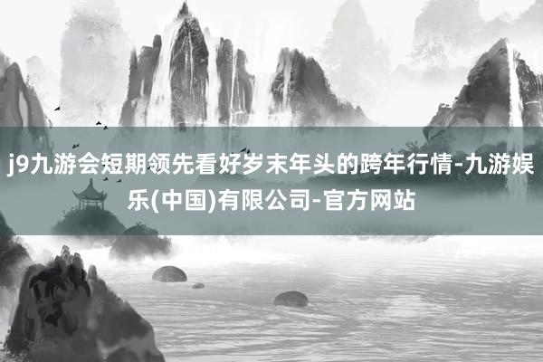 j9九游会短期领先看好岁末年头的跨年行情-九游娱乐(中国)有限公司-官方网站