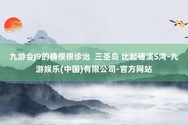 九游会J9的确很很诊治  三圣岛 比起磻溪S湾-九游娱乐(中国)有限公司-官方网站