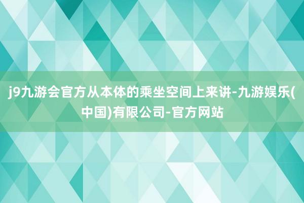 j9九游会官方从本体的乘坐空间上来讲-九游娱乐(中国)有限公司-官方网站