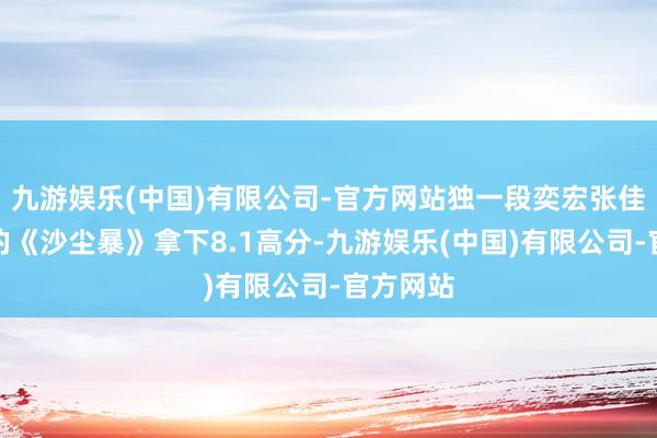 九游娱乐(中国)有限公司-官方网站独一段奕宏张佳宁主演的《沙尘暴》拿下8.1高分-九游娱乐(中国)有限公司-官方网站