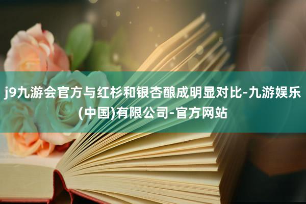 j9九游会官方与红杉和银杏酿成明显对比-九游娱乐(中国)有限公司-官方网站