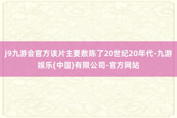 j9九游会官方该片主要敷陈了20世纪20年代-九游娱乐(中国)有限公司-官方网站