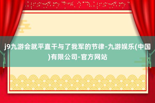 j9九游会就平直干与了我军的节律-九游娱乐(中国)有限公司-官方网站
