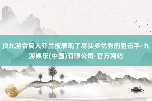 j9九游会真人芬兰披表现了尽头多优秀的狙击手-九游娱乐(中国)有限公司-官方网站