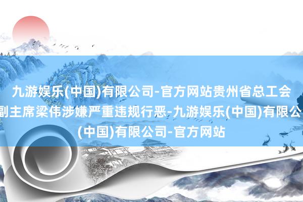 九游娱乐(中国)有限公司-官方网站贵州省总工会党构成员、副主席梁伟涉嫌严重违规行恶-九游娱乐(中国)有限公司-官方网站