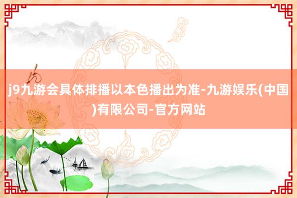 j9九游会具体排播以本色播出为准-九游娱乐(中国)有限公司-官方网站