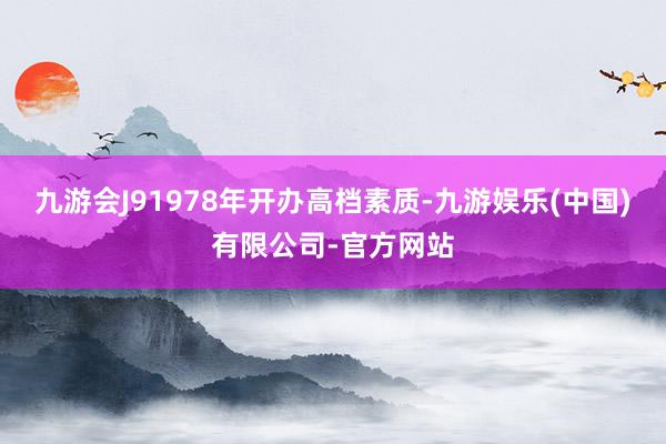 九游会J91978年开办高档素质-九游娱乐(中国)有限公司-官方网站