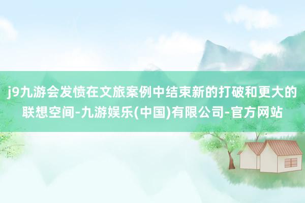 j9九游会发愤在文旅案例中结束新的打破和更大的联想空间-九游娱乐(中国)有限公司-官方网站