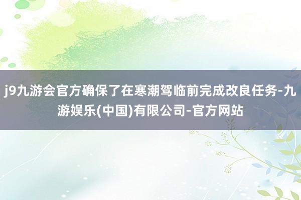 j9九游会官方确保了在寒潮驾临前完成改良任务-九游娱乐(中国)有限公司-官方网站