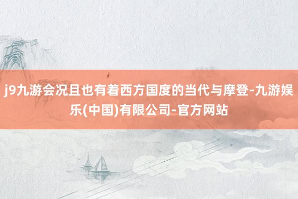j9九游会况且也有着西方国度的当代与摩登-九游娱乐(中国)有限公司-官方网站
