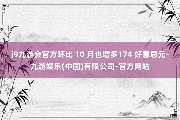 j9九游会官方环比 10 月也增多174 好意思元-九游娱乐(中国)有限公司-官方网站