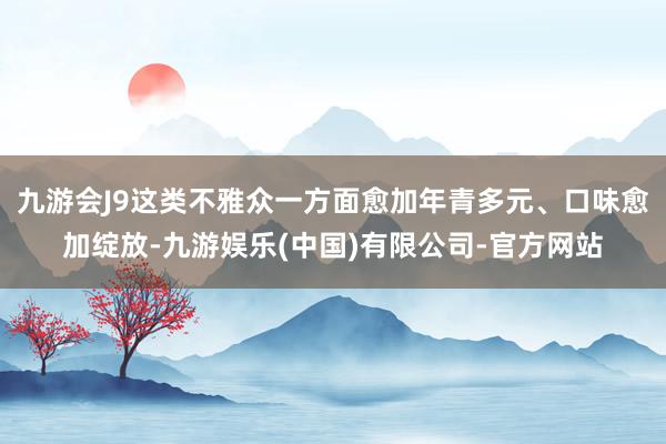 九游会J9这类不雅众一方面愈加年青多元、口味愈加绽放-九游娱乐(中国)有限公司-官方网站