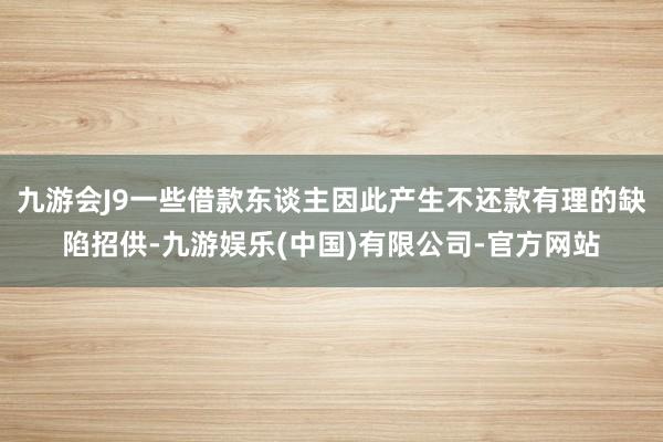 九游会J9一些借款东谈主因此产生不还款有理的缺陷招供-九游娱乐(中国)有限公司-官方网站