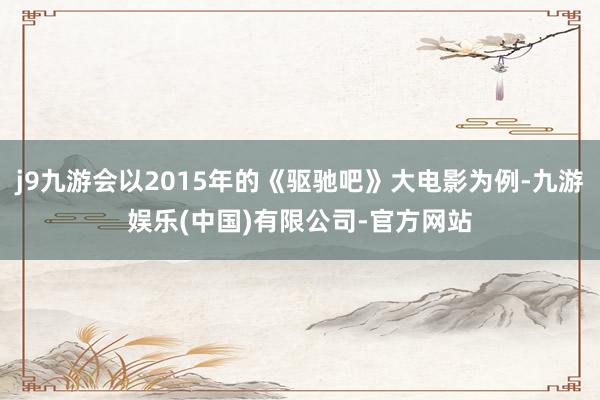 j9九游会以2015年的《驱驰吧》大电影为例-九游娱乐(中国)有限公司-官方网站