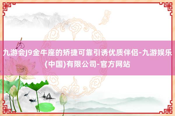 九游会J9金牛座的矫捷可靠引诱优质伴侣-九游娱乐(中国)有限公司-官方网站