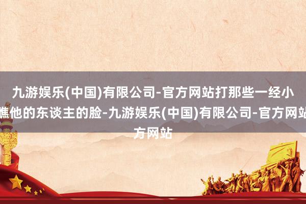九游娱乐(中国)有限公司-官方网站打那些一经小瞧他的东谈主的脸-九游娱乐(中国)有限公司-官方网站