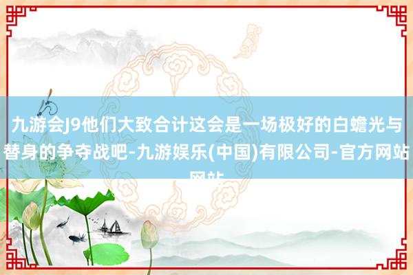 九游会J9他们大致合计这会是一场极好的白蟾光与替身的争夺战吧-九游娱乐(中国)有限公司-官方网站