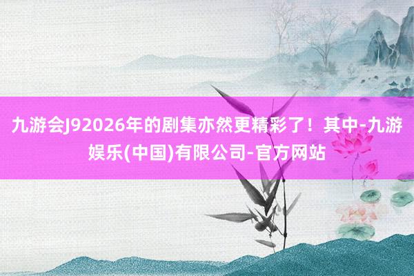 九游会J92026年的剧集亦然更精彩了！其中-九游娱乐(中国)有限公司-官方网站