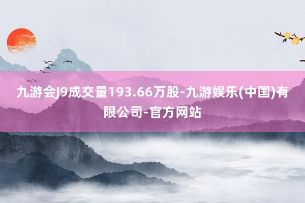 九游会J9成交量193.66万股-九游娱乐(中国)有限公司-官方网站