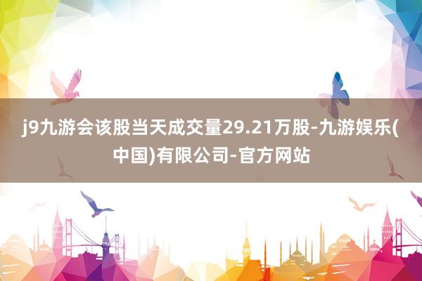 j9九游会该股当天成交量29.21万股-九游娱乐(中国)有限公司-官方网站