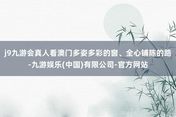 j9九游会真人看澳门多姿多彩的窗、全心铺陈的路-九游娱乐(中国)有限公司-官方网站