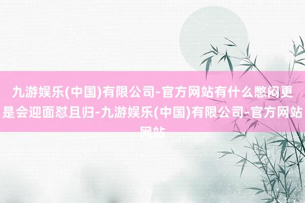 九游娱乐(中国)有限公司-官方网站有什么憋闷更是会迎面怼且归-九游娱乐(中国)有限公司-官方网站