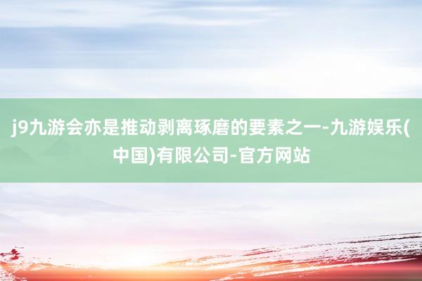 j9九游会亦是推动剥离琢磨的要素之一-九游娱乐(中国)有限公司-官方网站