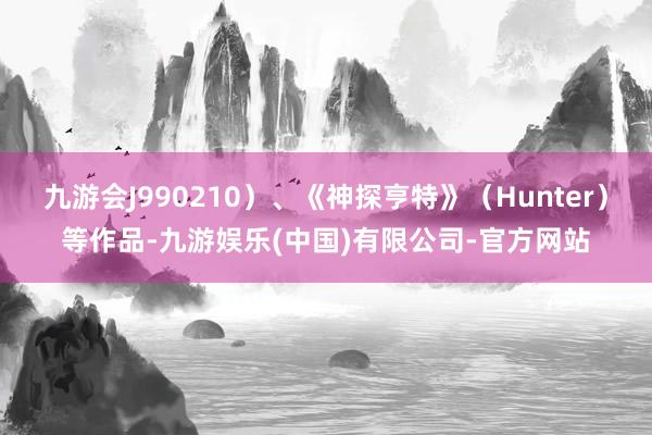 九游会J990210）、《神探亨特》（Hunter）等作品-九游娱乐(中国)有限公司-官方网站