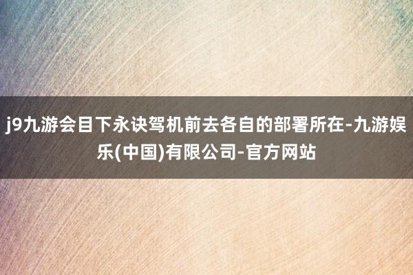 j9九游会目下永诀驾机前去各自的部署所在-九游娱乐(中国)有限公司-官方网站