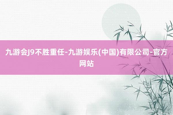 九游会J9不胜重任-九游娱乐(中国)有限公司-官方网站